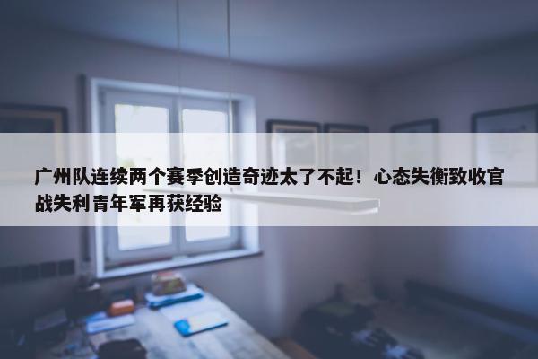 广州队连续两个赛季创造奇迹太了不起！心态失衡致收官战失利青年军再获经验