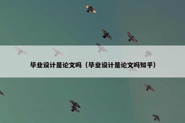 毕业设计是论文吗（毕业设计是论文吗知乎）