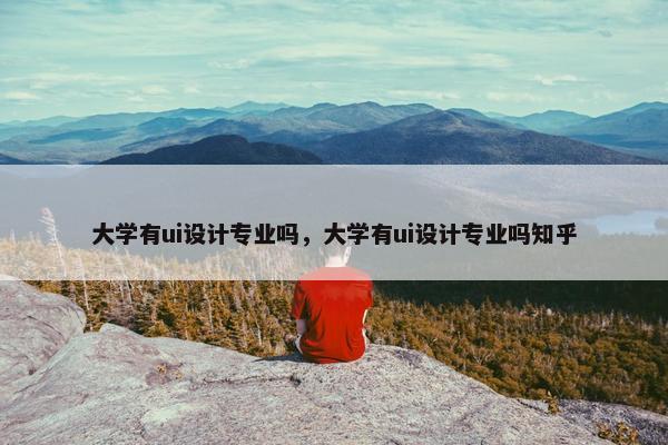 大学有ui设计专业吗，大学有ui设计专业吗知乎