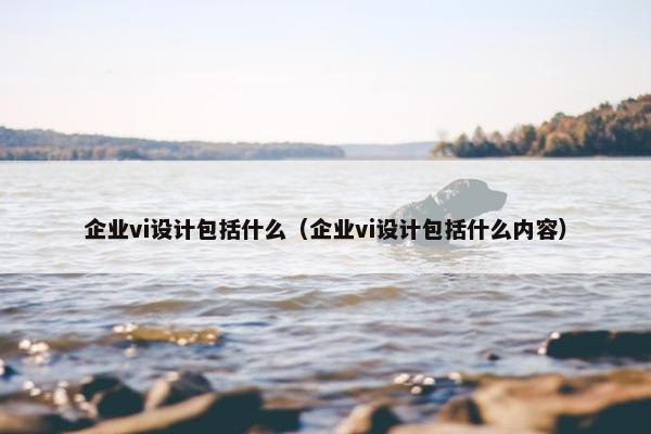 企业vi设计包括什么（企业vi设计包括什么内容）