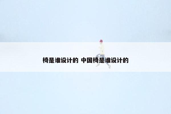 椅是谁设计的 中国椅是谁设计的