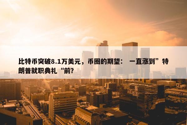 比特币突破8.1万美元，币圈的期望： 一直涨到”特朗普就职典礼“前？