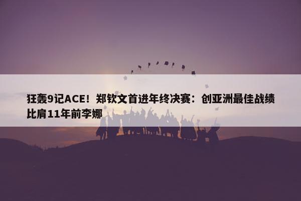 狂轰9记ACE！郑钦文首进年终决赛：创亚洲最佳战绩比肩11年前李娜