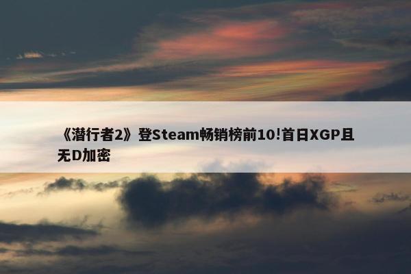 《潜行者2》登Steam畅销榜前10!首日XGP且无D加密