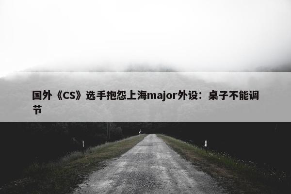 国外《CS》选手抱怨上海major外设：桌子不能调节