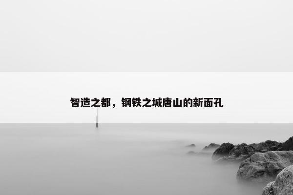 智造之都，钢铁之城唐山的新面孔