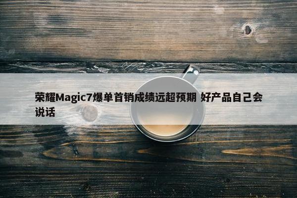 荣耀Magic7爆单首销成绩远超预期 好产品自己会说话