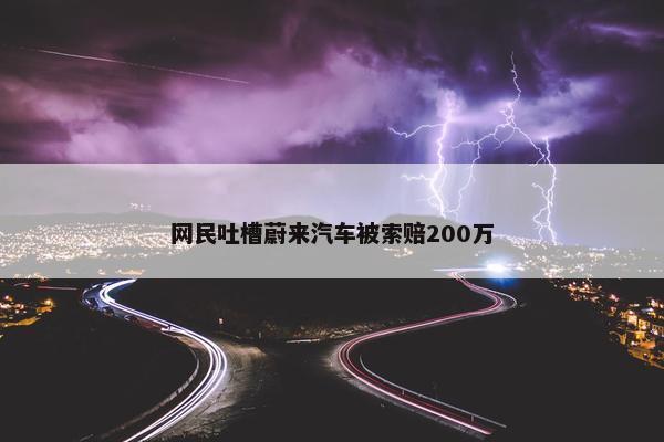 网民吐槽蔚来汽车被索赔200万