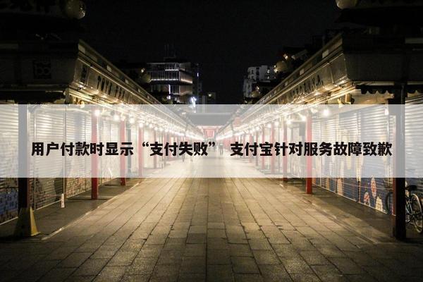 用户付款时显示“支付失败” 支付宝针对服务故障致歉