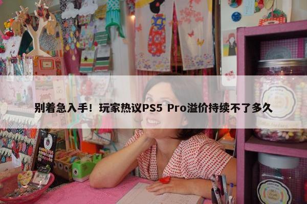 别着急入手！玩家热议PS5 Pro溢价持续不了多久