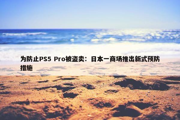 为防止PS5 Pro被盗卖：日本一商场推出新式预防措施