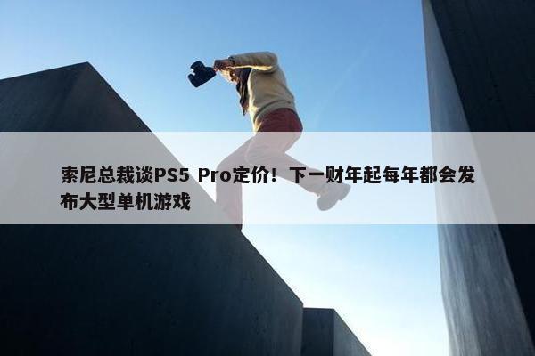 索尼总裁谈PS5 Pro定价！下一财年起每年都会发布大型单机游戏