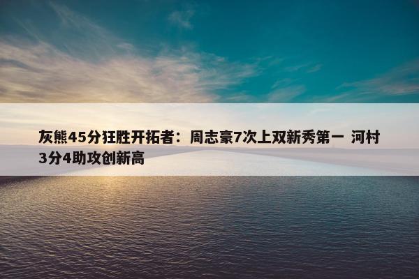 灰熊45分狂胜开拓者：周志豪7次上双新秀第一 河村3分4助攻创新高