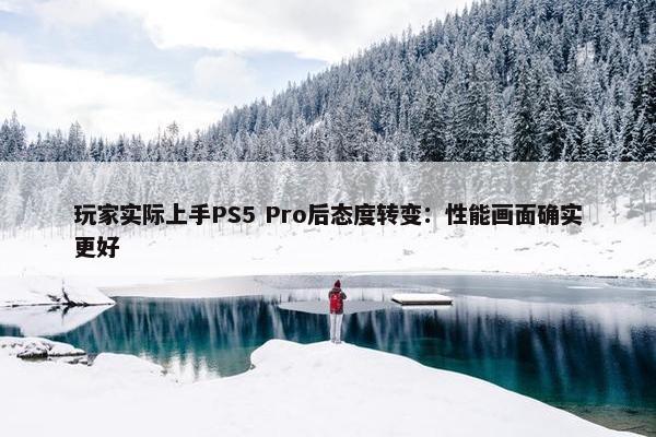 玩家实际上手PS5 Pro后态度转变：性能画面确实更好