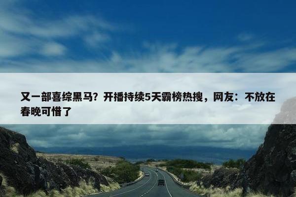 又一部喜综黑马？开播持续5天霸榜热搜，网友：不放在春晚可惜了