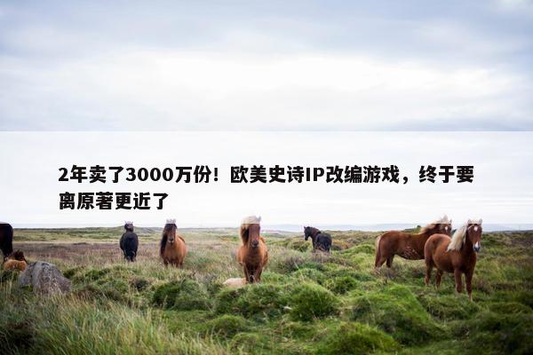 2年卖了3000万份！欧美史诗IP改编游戏，终于要离原著更近了