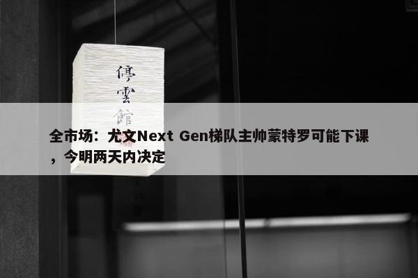 全市场：尤文Next Gen梯队主帅蒙特罗可能下课，今明两天内决定