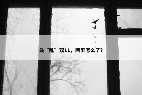 最“乱”双11，阿里怎么了？