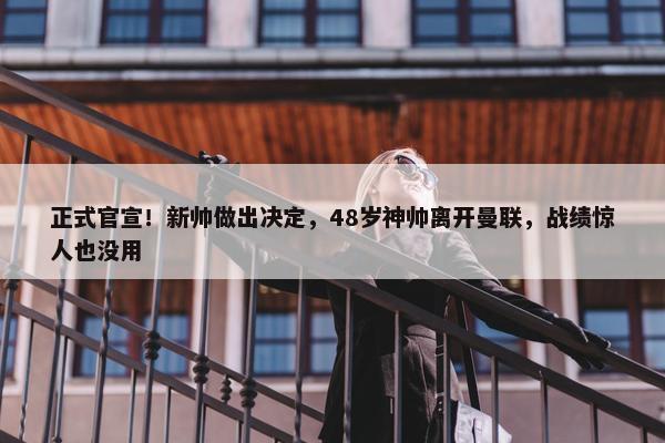 正式官宣！新帅做出决定，48岁神帅离开曼联，战绩惊人也没用