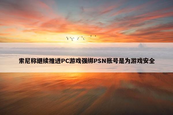 索尼称继续推进PC游戏强绑PSN账号是为游戏安全