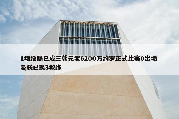 1场没踢已成三朝元老6200万约罗正式比赛0出场 曼联已换3教练