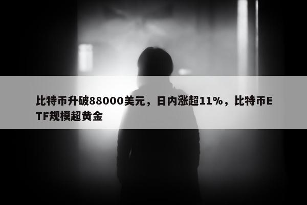 比特币升破88000美元，日内涨超11%，比特币ETF规模超黄金