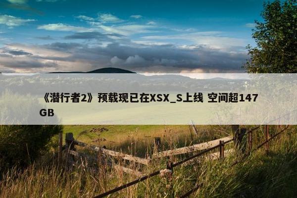 《潜行者2》预载现已在XSX_S上线 空间超147GB