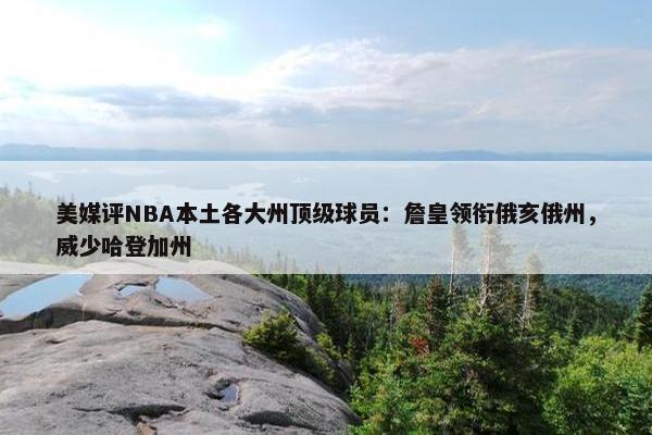 美媒评NBA本土各大州顶级球员：詹皇领衔俄亥俄州，威少哈登加州