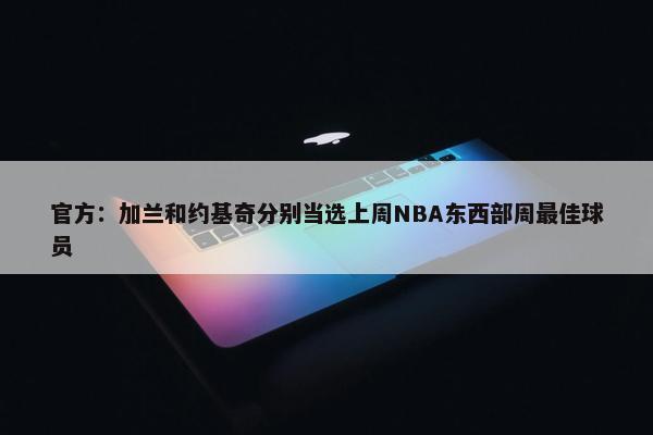 官方：加兰和约基奇分别当选上周NBA东西部周最佳球员