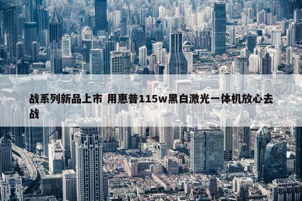 战系列新品上市 用惠普115w黑白激光一体机放心去战