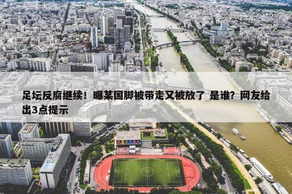 足坛反腐继续！曝某国脚被带走又被放了 是谁？网友给出3点提示