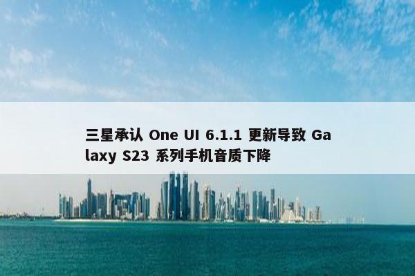 三星承认 One UI 6.1.1 更新导致 Galaxy S23 系列手机音质下降