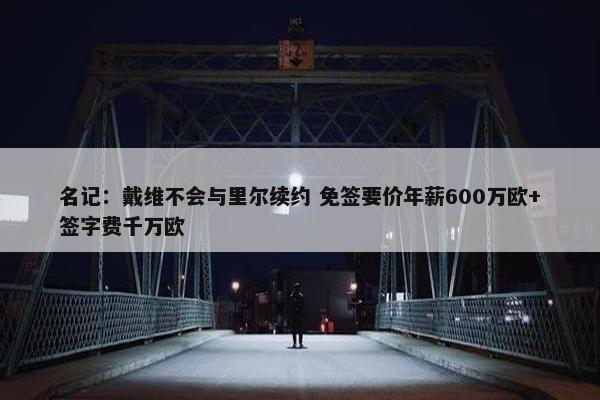 名记：戴维不会与里尔续约 免签要价年薪600万欧+签字费千万欧