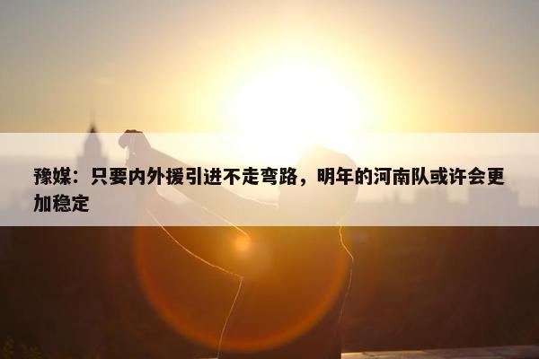 豫媒：只要内外援引进不走弯路，明年的河南队或许会更加稳定