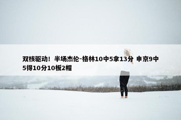 双核驱动！半场杰伦-格林10中5拿13分 申京9中5得10分10板2帽