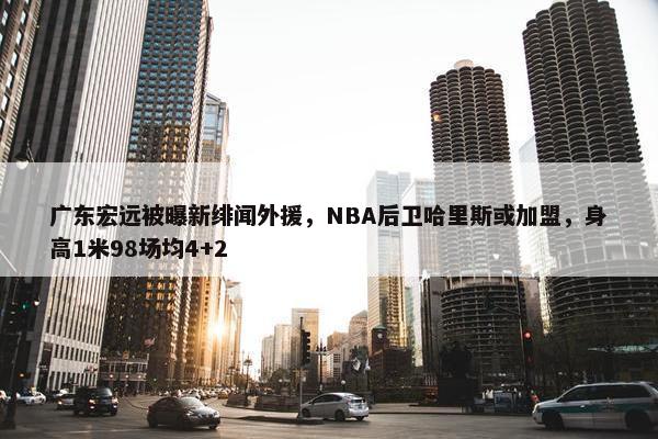 广东宏远被曝新绯闻外援，NBA后卫哈里斯或加盟，身高1米98场均4+2