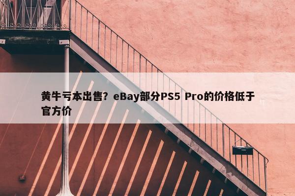 黄牛亏本出售？eBay部分PS5 Pro的价格低于官方价