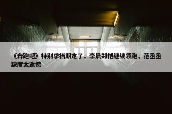 《奔跑吧》特别季档期定了，李晨郑恺继续领跑，范丞丞缺席太遗憾