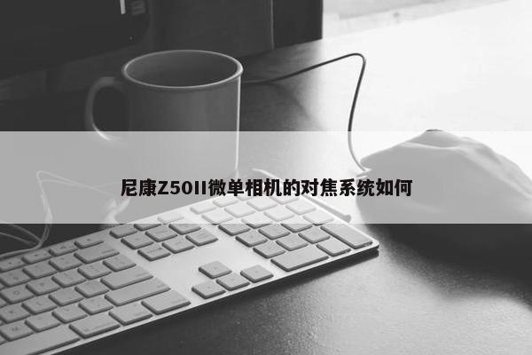 尼康Z50II微单相机的对焦系统如何