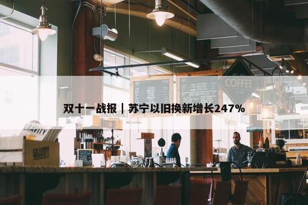 双十一战报｜苏宁以旧换新增长247%