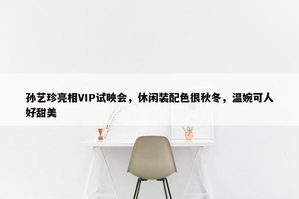 孙艺珍亮相VIP试映会，休闲装配色很秋冬，温婉可人好甜美