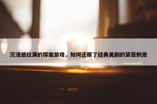 沉浸感拉满的探案游戏，如何还原了经典美剧的紧张刺激