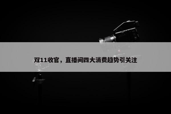 双11收官，直播间四大消费趋势引关注