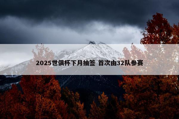 2025世俱杯下月抽签 首次由32队参赛