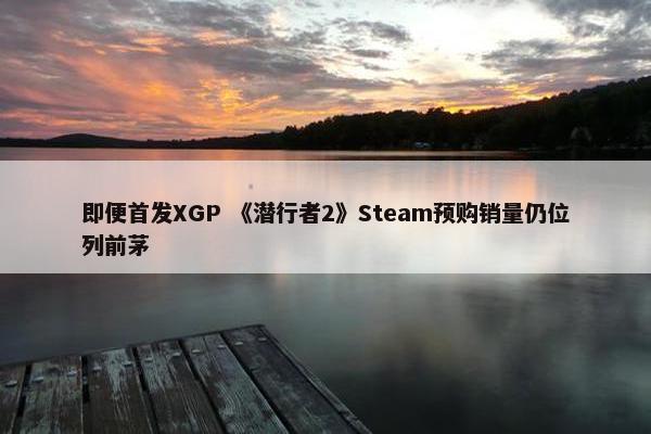 即便首发XGP 《潜行者2》Steam预购销量仍位列前茅