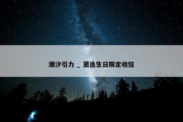 潮汐引力 _ 萧逸生日限定收信