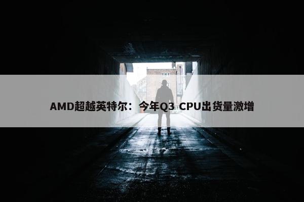 AMD超越英特尔：今年Q3 CPU出货量激增