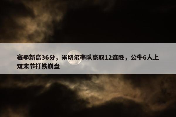 赛季新高36分，米切尔率队豪取12连胜，公牛6人上双末节打铁崩盘