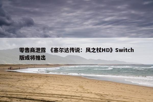 零售商泄露 《塞尔达传说：风之杖HD》Switch版或将推出