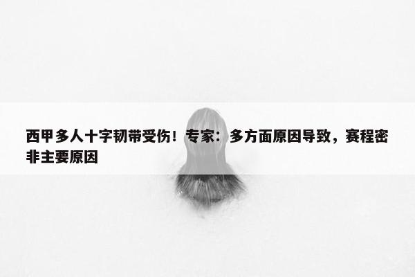 西甲多人十字韧带受伤！专家：多方面原因导致，赛程密非主要原因